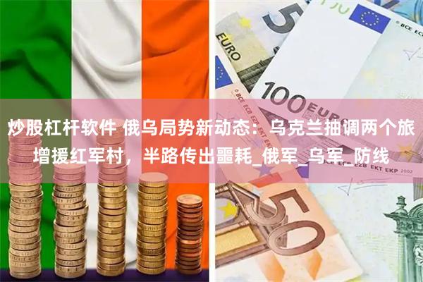 炒股杠杆软件 俄乌局势新动态：乌克兰抽调两个旅增援红军村，半路传出噩耗_俄军_乌军_防线