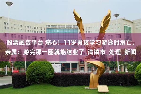 股票融资平台 痛心！11岁男孩学习游泳时溺亡，亲属：游完那一圈就能结业了_清镇市_处理_新闻