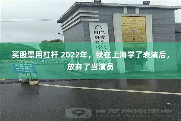 买股票用杠杆 2022年，我在上海学了表演后，放弃了当演员
