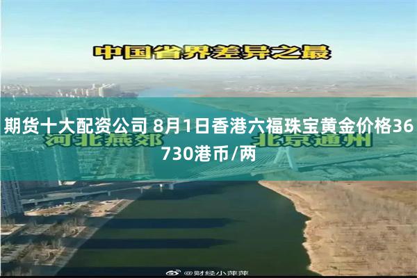 期货十大配资公司 8月1日香港六福珠宝黄金价格36730港币/两
