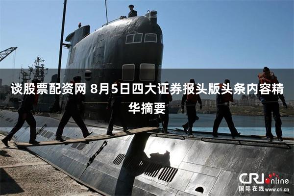 谈股票配资网 8月5日四大证券报头版头条内容精华摘要