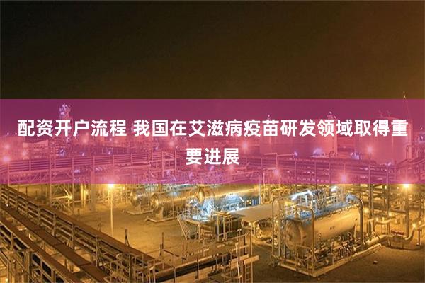 配资开户流程 我国在艾滋病疫苗研发领域取得重要进展