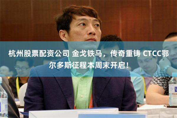 杭州股票配资公司 金戈铁马，传奇重铸 CTCC鄂尔多斯征程本周末开启！