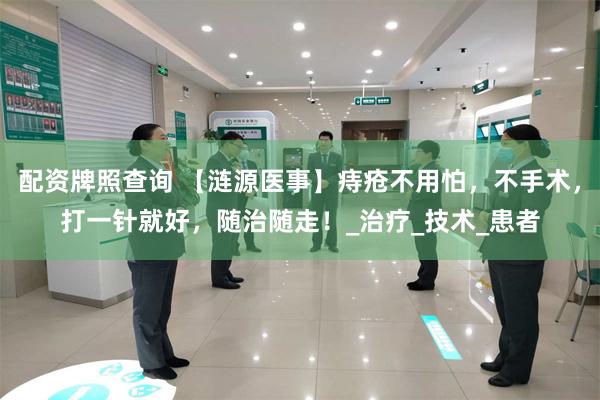 配资牌照查询 【涟源医事】痔疮不用怕，不手术，打一针就好，随治随走！_治疗_技术_患者