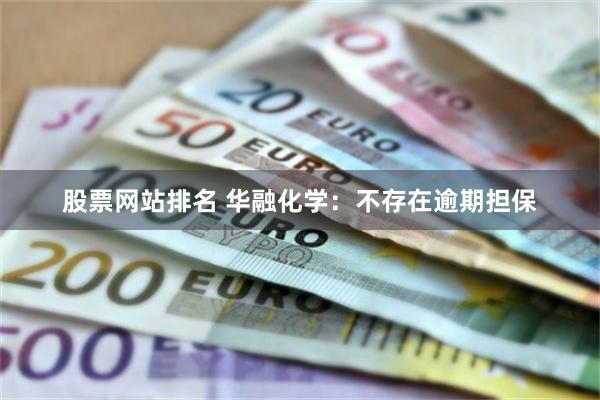 股票网站排名 华融化学：不存在逾期担保