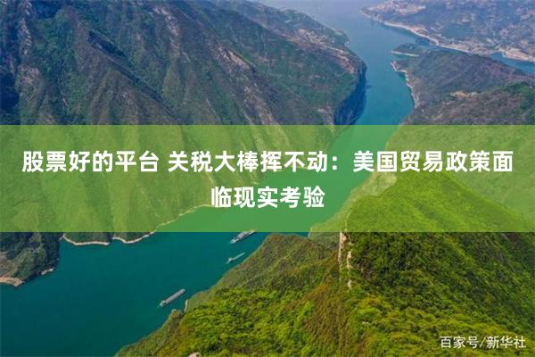 股票好的平台 关税大棒挥不动：美国贸易政策面临现实考验