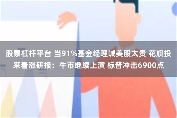 股票杠杆平台 当91%基金经理喊美股太贵 花旗投来看涨研报：牛市继续上演 标普冲击6900点