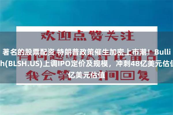 著名的股票配资 特朗普政策催生加密上市潮！Bullish(BLSH.US)上调IPO定价及规模，冲刺48亿美元估值