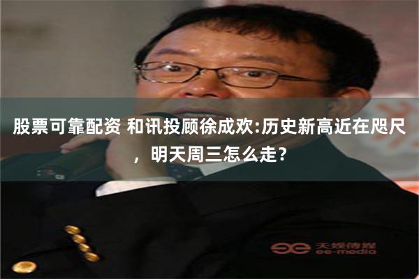 股票可靠配资 和讯投顾徐成欢:历史新高近在咫尺，明天周三怎么走？