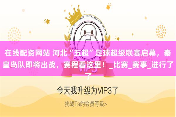 在线配资网站 河北“五超”足球超级联赛启幕，秦皇岛队即将出战，赛程看这里！_比赛_赛事_进行了