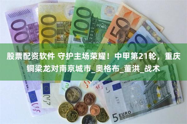股票配资软件 守护主场荣耀！中甲第21轮，重庆铜梁龙对南京城市_奥格布_董洪_战术
