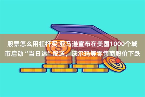 股票怎么用杠杆买 亚马逊宣布在美国1000个城市启动“当日达”配送，沃尔玛等零售商股价下跌