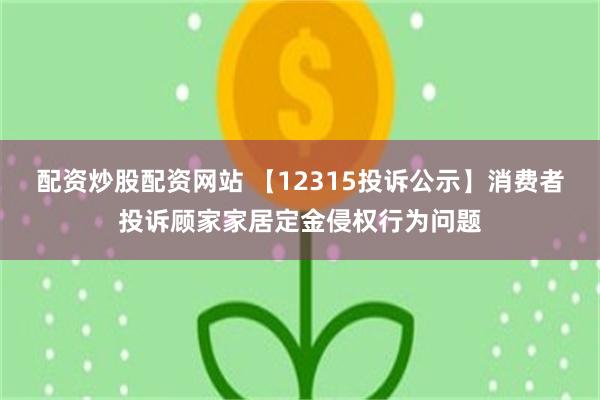 配资炒股配资网站 【12315投诉公示】消费者投诉顾家家居定金侵权行为问题