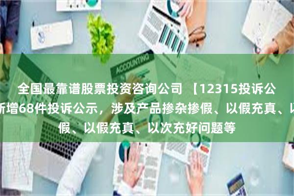 全国最靠谱股票投资咨询公司 【12315投诉公示】阿里健康新增68件投诉公示，涉及产品掺杂掺假、以假充真、以次充好问题等
