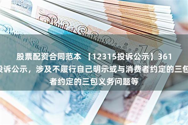股票配资合同范本 【12315投诉公示】361度新增2件投诉公示，涉及不履行自己明示或与消费者约定的三包义务问题等