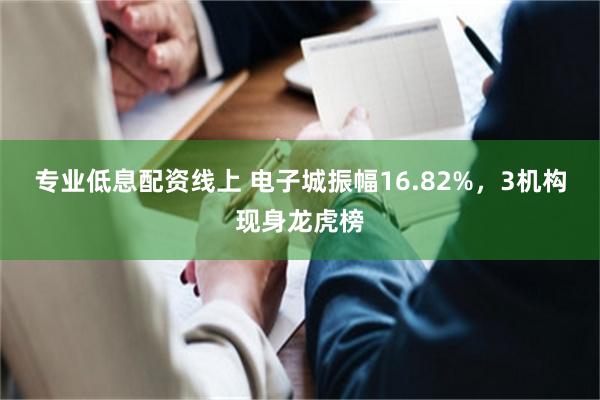 专业低息配资线上 电子城振幅16.82%，3机构现身龙虎榜