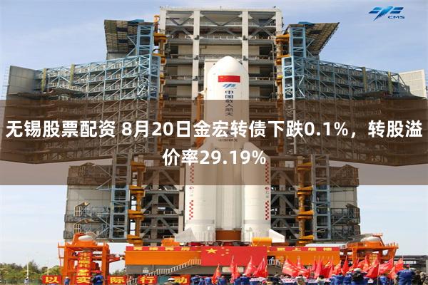 无锡股票配资 8月20日金宏转债下跌0.1%，转股溢价率29.19%