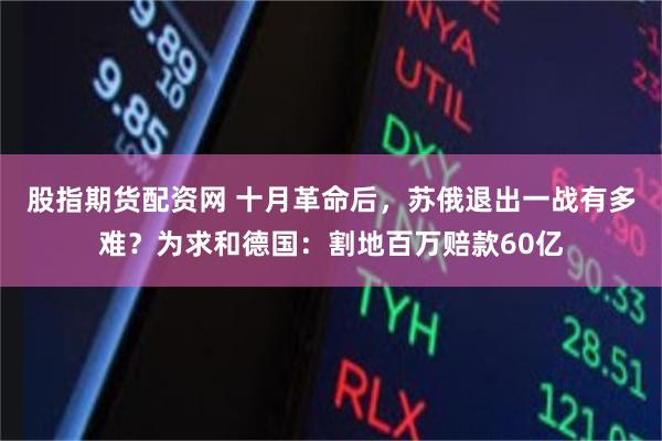 股指期货配资网 十月革命后，苏俄退出一战有多难？为求和德国：割地百万赔款60亿