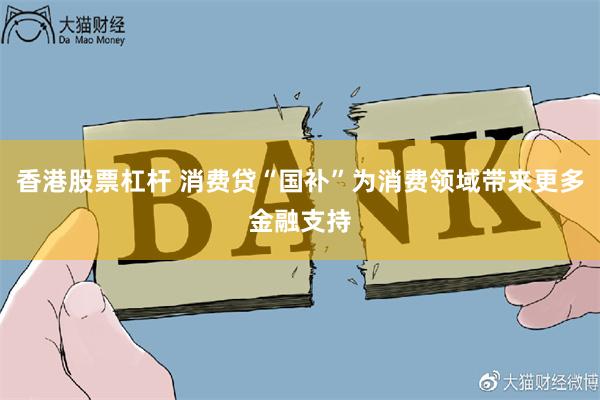 香港股票杠杆 消费贷“国补”为消费领域带来更多金融支持