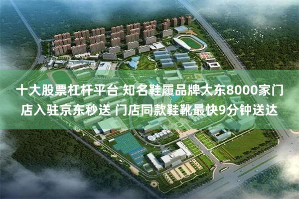 十大股票杠杆平台 知名鞋履品牌大东8000家门店入驻京东秒送 门店同款鞋靴最快9分钟送达