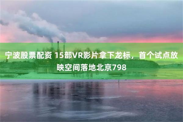 宁波股票配资 15部VR影片拿下龙标，首个试点放映空间落地北京798