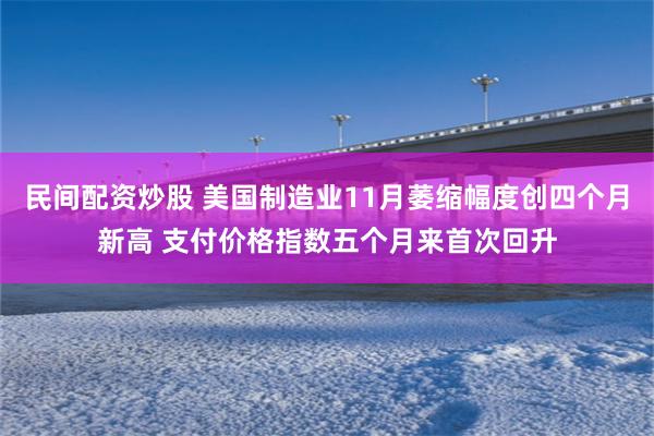 民间配资炒股 美国制造业11月萎缩幅度创四个月新高 支付价格指数五个月来首次回升