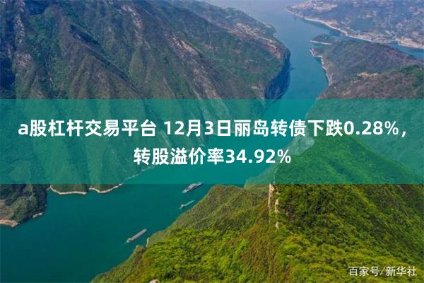 a股杠杆交易平台 12月3日丽岛转债下跌0.28%，转股溢价率34.92%