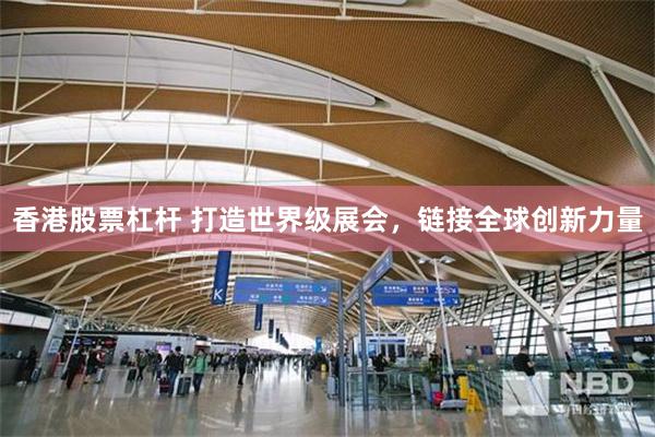 香港股票杠杆 打造世界级展会，链接全球创新力量