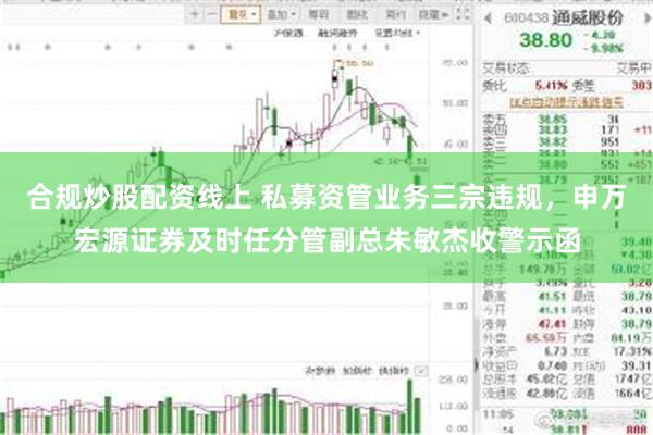 合规炒股配资线上 私募资管业务三宗违规，申万宏源证券及时任分管副总朱敏杰收警示函