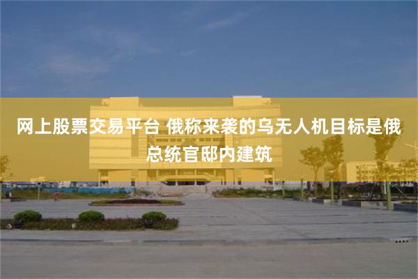 网上股票交易平台 俄称来袭的乌无人机目标是俄总统官邸内建筑