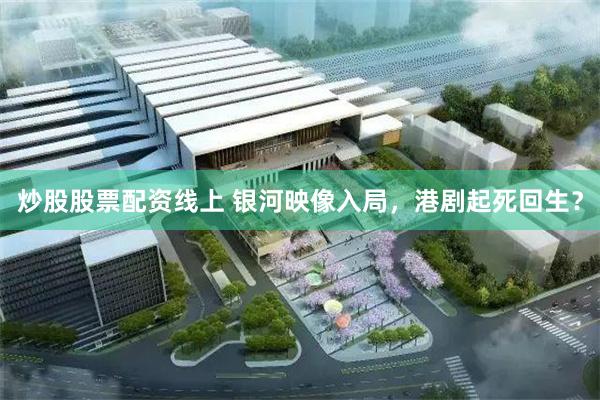 炒股股票配资线上 银河映像入局，港剧起死回生？