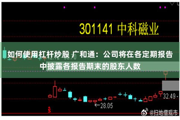 如何使用杠杆炒股 广和通：公司将在各定期报告中披露各报告期末的股东人数