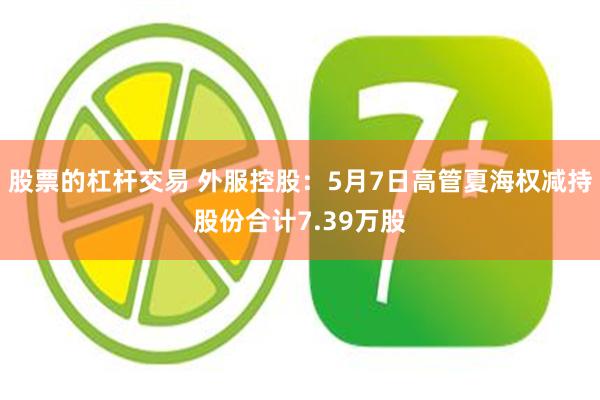 股票的杠杆交易 外服控股：5月7日高管夏海权减持股份合计7.39万股