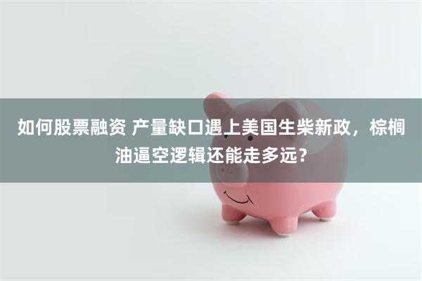 如何股票融资 产量缺口遇上美国生柴新政，棕榈油逼空逻辑还能走多远？