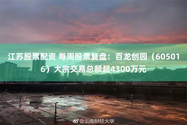 江苏股票配资 每周股票复盘：百龙创园（605016）大宗交易总额超4300万元