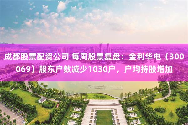 成都股票配资公司 每周股票复盘：金利华电（300069）股东户数减少1030户，户均持股增加