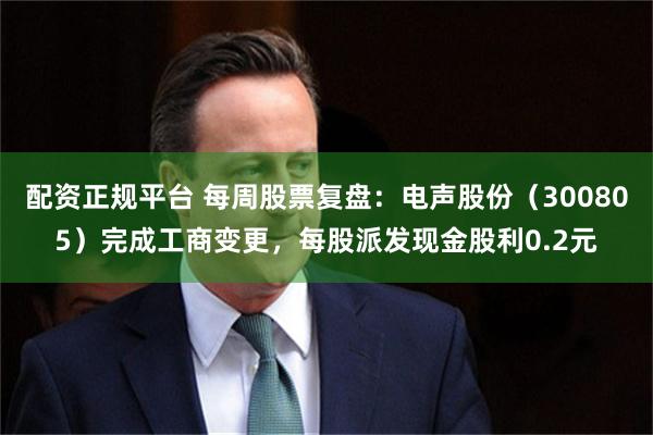 配资正规平台 每周股票复盘：电声股份（300805）完成工商变更，每股派发现金股利0.2元
