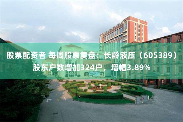 股票配资者 每周股票复盘：长龄液压（605389）股东户数增加324户，增幅3.89%