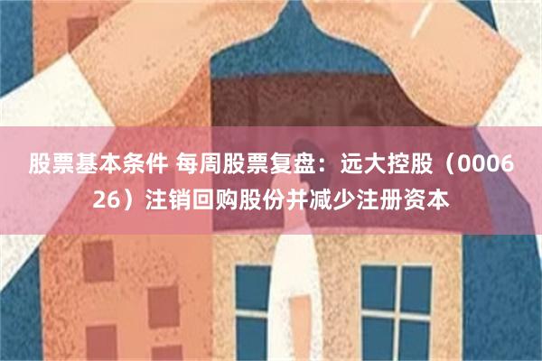股票基本条件 每周股票复盘：远大控股（000626）注销回购股份并减少注册资本
