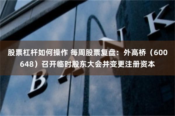股票杠杆如何操作 每周股票复盘：外高桥（600648）召开临时股东大会并变更注册资本