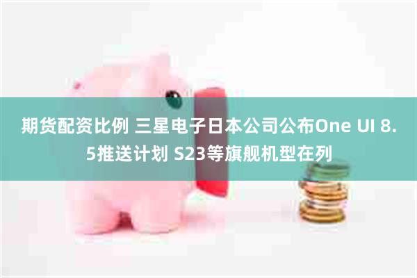 期货配资比例 三星电子日本公司公布One UI 8.5推送计划 S23等旗舰机型在列