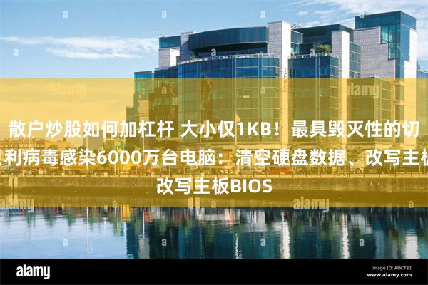 散户炒股如何加杠杆 大小仅1KB！最具毁灭性的切尔诺贝利病毒感染6000万台电脑：清空硬盘数据、改写主板BIOS