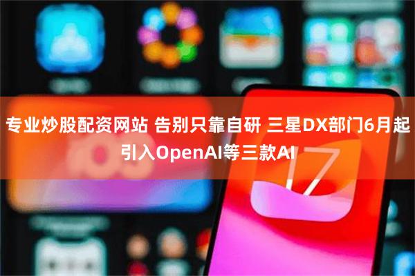 专业炒股配资网站 告别只靠自研 三星DX部门6月起引入OpenAI等三款AI