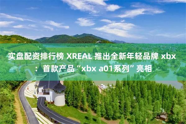 实盘配资排行榜 XREAL 推出全新年轻品牌 xbx ：首款产品“xbx a01系列”亮相