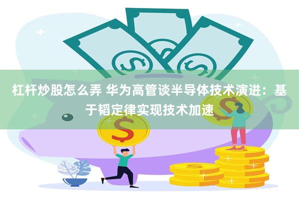 杠杆炒股怎么弄 华为高管谈半导体技术演进:基于韬定律实现技术加速