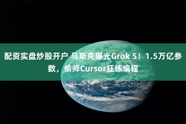 配资实盘炒股开户 马斯克曝光Grok 5！1.5万亿参数，偷师Cursor狂练编程
