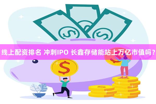 线上配资排名 冲刺IPO 长鑫存储能站上万亿市值吗?