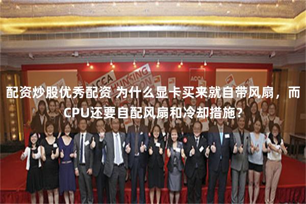 配资炒股优秀配资 为什么显卡买来就自带风扇，而CPU还要自配风扇和冷却措施？