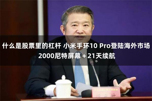 什么是股票里的杠杆 小米手环10 Pro登陆海外市场 2000尼特屏幕＋21天续航