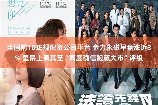 全国前10正规配资公司平台 金力永磁早盘涨近3% 里昂上调其至“高度确信跑赢大市”评级